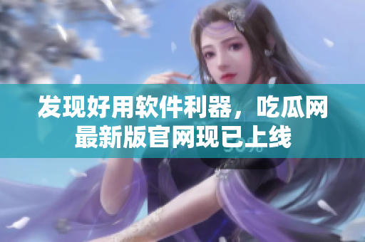 發(fā)現(xiàn)好用軟件利器，吃瓜網(wǎng)最新版官網(wǎng)現(xiàn)已上線