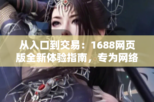 從入口到交易：1688網(wǎng)頁版全新體驗(yàn)指南，專為網(wǎng)絡(luò)軟件用戶打造