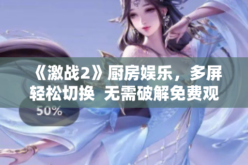 《激戰(zhàn)2》廚房娛樂，多屏輕松切換  無需破解免費(fèi)觀看