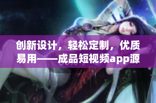 創(chuàng)新設(shè)計(jì)，輕松定制，優(yōu)質(zhì)易用——成品短視頻app源碼的優(yōu)點(diǎn)