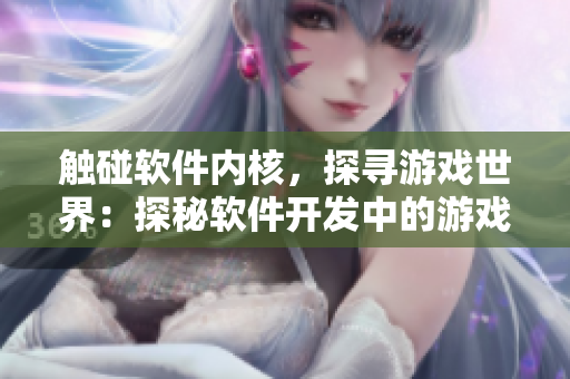 觸碰軟件內(nèi)核，探尋游戲世界：探秘軟件開(kāi)發(fā)中的游戲嵌入式應(yīng)用程序