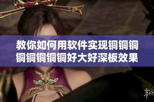 教你如何用軟件實現(xiàn)銅銅銅銅銅銅銅銅好大好深板效果