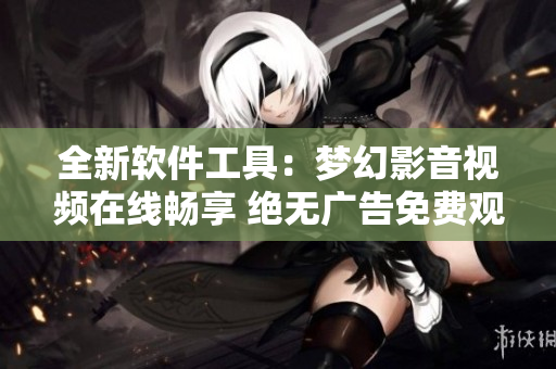 全新軟件工具：夢(mèng)幻影音視頻在線暢享 絕無(wú)廣告免費(fèi)觀看 