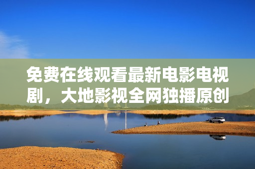 免費(fèi)在線觀看最新電影電視劇，大地影視全網(wǎng)獨(dú)播原創(chuàng)資源