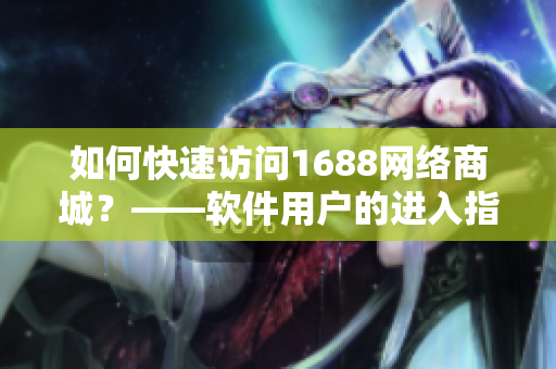 如何快速訪問1688網(wǎng)絡(luò)商城？——軟件用戶的進(jìn)入指南