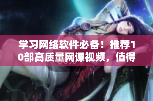 學(xué)習(xí)網(wǎng)絡(luò)軟件必備！推薦10部高質(zhì)量網(wǎng)課視頻，值得收藏！