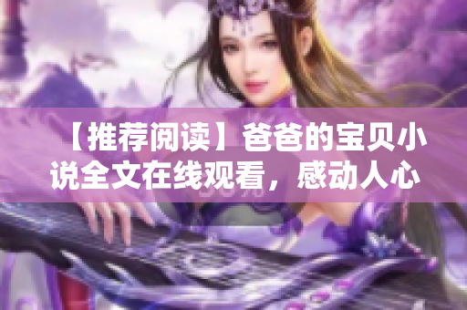 【推薦閱讀】爸爸的寶貝小說全文在線觀看，感動人心的親情故事