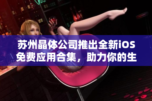蘇州晶體公司推出全新iOS免費應(yīng)用合集，助力你的生活更便捷