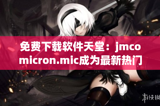 免費下載軟件天堂：jmcomicron.mic成為最新熱門網(wǎng)站！