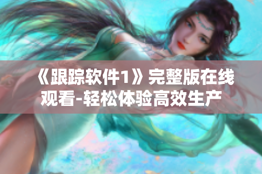 《跟蹤軟件1》完整版在線觀看-輕松體驗(yàn)高效生產(chǎn)