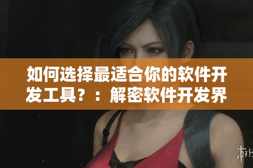 如何選擇最適合你的軟件開(kāi)發(fā)工具？：解密軟件開(kāi)發(fā)界最熱門(mén)的編輯工具