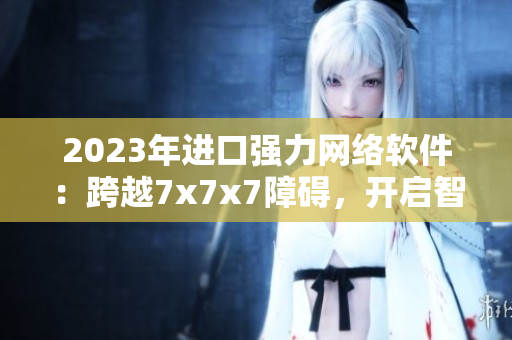 2023年進(jìn)口強(qiáng)力網(wǎng)絡(luò)軟件：跨越7x7x7障礙，開啟智能互聯(lián)創(chuàng)新