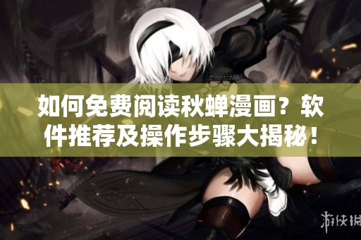 如何免費(fèi)閱讀秋蟬漫畫？軟件推薦及操作步驟大揭秘！