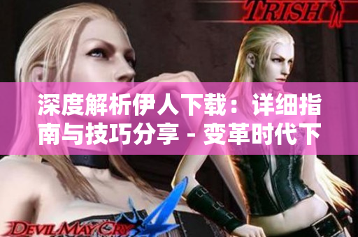 深度解析伊人下載：詳細(xì)指南與技巧分享 - 變革時(shí)代下的必備：伊人下載全面解析