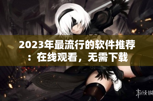 2023年最流行的軟件推薦：在線觀看，無需下載