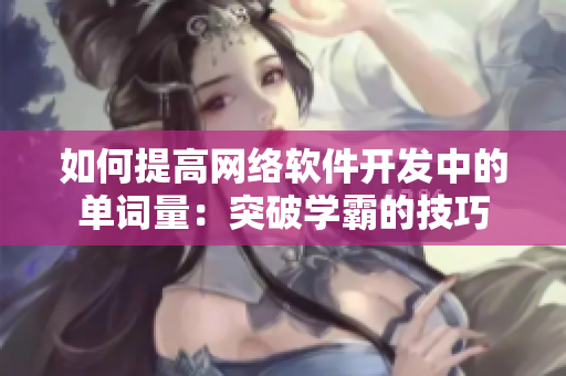 如何提高網(wǎng)絡(luò)軟件開(kāi)發(fā)中的單詞量：突破學(xué)霸的技巧