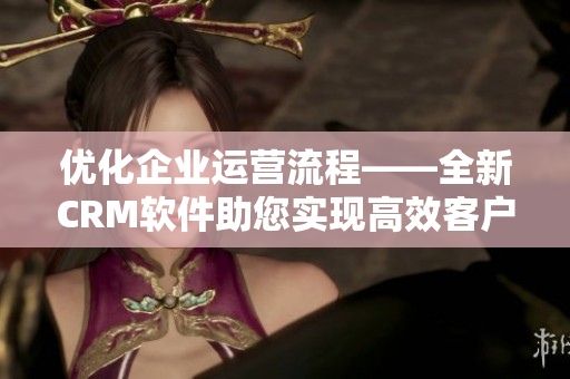 優(yōu)化企業(yè)運(yùn)營(yíng)流程——全新CRM軟件助您實(shí)現(xiàn)高效客戶管理