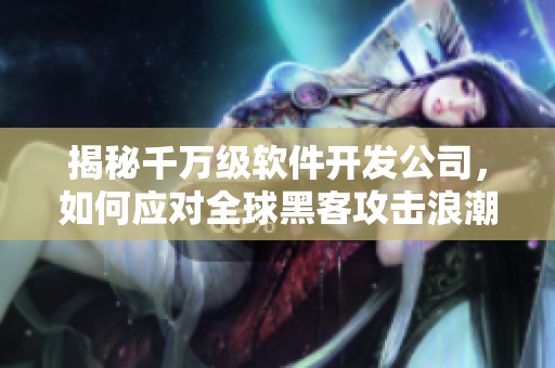 揭秘千萬(wàn)級(jí)軟件開(kāi)發(fā)公司，如何應(yīng)對(duì)全球黑客攻擊浪潮？