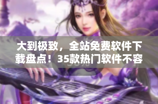 大到極致，全站免費軟件下載盤點！35款熱門軟件不容錯過！