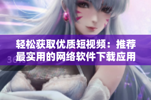 輕松獲取優(yōu)質(zhì)短視頻：推薦最實(shí)用的網(wǎng)絡(luò)軟件下載應(yīng)用