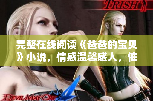 完整在線閱讀《爸爸的寶貝》小說(shuō)，情感溫馨感人，催人淚下！