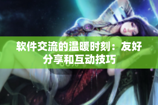 軟件交流的溫暖時刻：友好分享和互動技巧