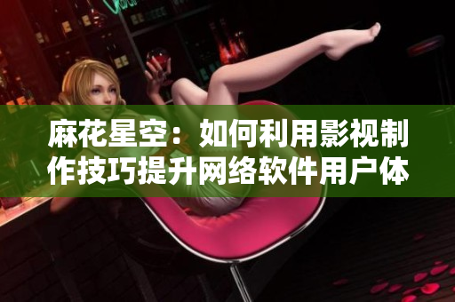 麻花星空：如何利用影視制作技巧提升網(wǎng)絡(luò)軟件用戶體驗(yàn)？