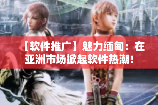 【軟件推廣】魅力緬甸：在亞洲市場(chǎng)掀起軟件熱潮！