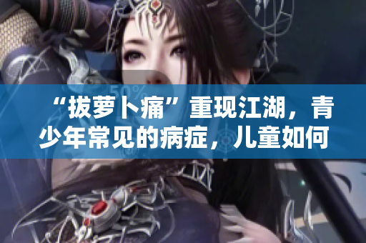 “拔蘿卜痛”重現(xiàn)江湖，青少年常見的病癥，兒童如何預(yù)防？