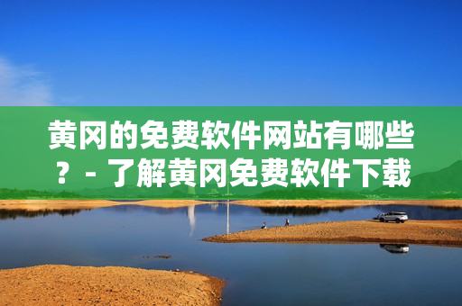 黃岡的免費(fèi)軟件網(wǎng)站有哪些？- 了解黃岡免費(fèi)軟件下載網(wǎng)站