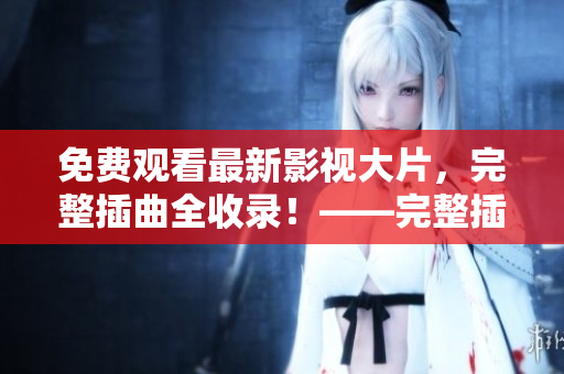 免費(fèi)觀看最新影視大片，完整插曲全收錄！——完整插曲免費(fèi)在線觀影