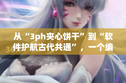 從“3ph夾心餅干”到“軟件護(hù)航古代共通”，一個(gè)編輯的思考?xì)v程。