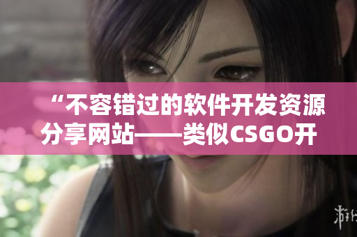 “不容錯過的軟件開發(fā)資源分享網站——類似CSGO開箱體驗的推薦”