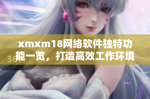 xmxm18網(wǎng)絡(luò)軟件獨特功能一覽，打造高效工作環(huán)境