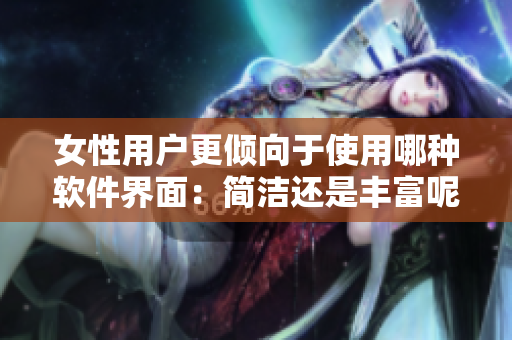 女性用戶更傾向于使用哪種軟件界面：簡潔還是豐富呢？