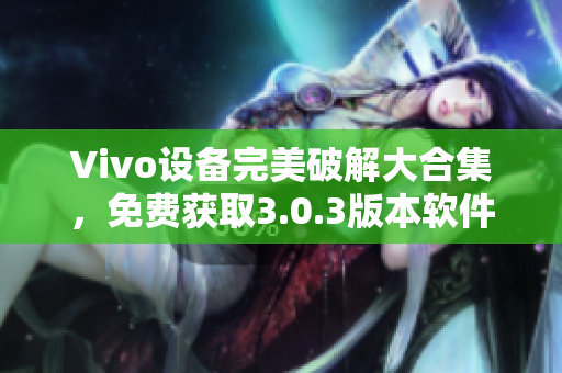 Vivo設(shè)備完美破解大合集，免費獲取3.0.3版本軟件