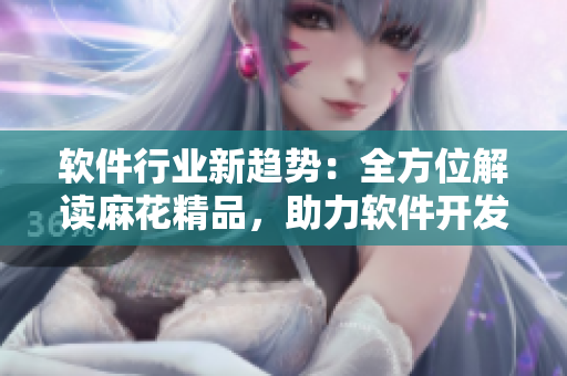 軟件行業(yè)新趨勢(shì)：全方位解讀麻花精品，助力軟件開發(fā)者提升技能水平