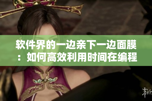 軟件界的一邊親下一邊面膜：如何高效利用時間在編程中學(xué)習(xí)優(yōu)化？