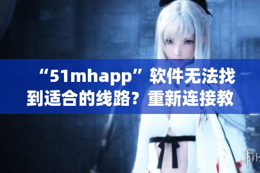 “51mhapp”軟件無法找到適合的線路？重新連接教程來了！