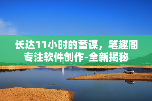 長(zhǎng)達(dá)11小時(shí)的蓄謀，筆趣閣專注軟件創(chuàng)作-全新揭秘