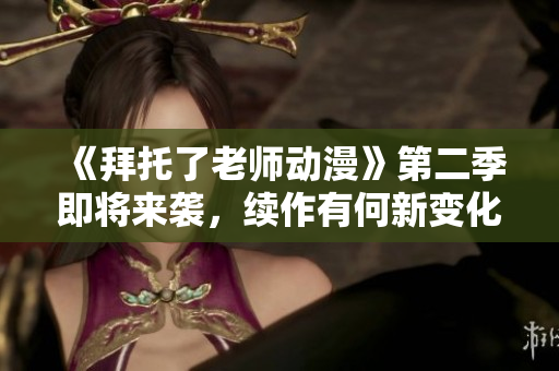 《拜托了老師動(dòng)漫》第二季即將來襲，續(xù)作有何新變化？看這里！