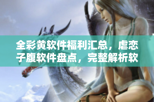 全彩黃軟件福利匯總，虐戀子腹軟件盤點(diǎn)，完整解析軟件全彩福利功能推薦