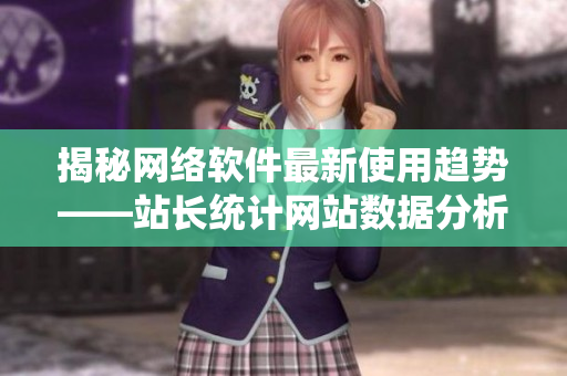 揭秘網(wǎng)絡(luò)軟件最新使用趨勢——站長統(tǒng)計網(wǎng)站數(shù)據(jù)分析
