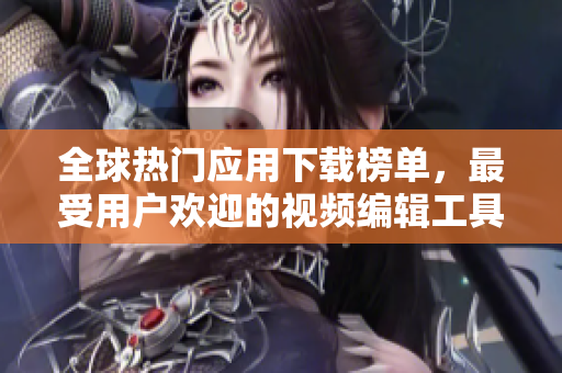 全球熱門(mén)應(yīng)用下載榜單，最受用戶(hù)歡迎的視頻編輯工具匯總