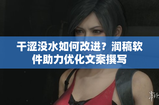 干澀沒水如何改進？潤稿軟件助力優(yōu)化文案撰寫
