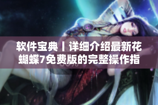軟件寶典丨詳細(xì)介紹最新花蝴蝶7免費(fèi)版的完整操作指南，共多少集？
