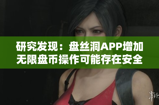 研究發(fā)現(xiàn)：盤絲洞APP增加無(wú)限盤幣操作可能存在安全隱患