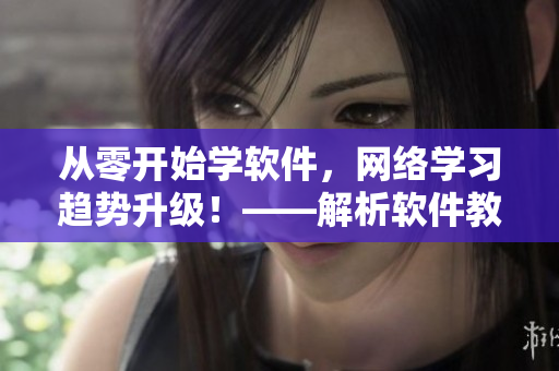 從零開始學(xué)軟件，網(wǎng)絡(luò)學(xué)習(xí)趨勢升級！——解析軟件教育的新趨勢