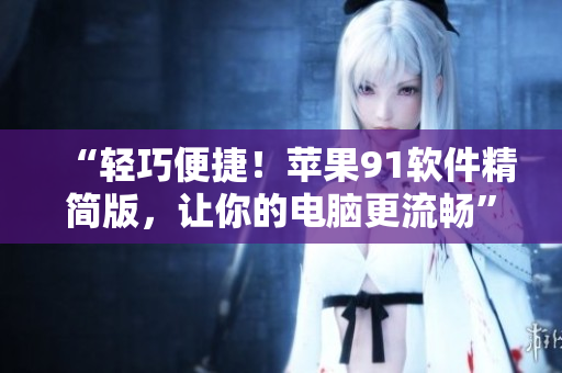 “輕巧便捷！蘋果91軟件精簡版，讓你的電腦更流暢”