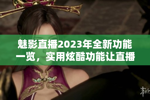 魅影直播2023年全新功能一覽，實(shí)用炫酷功能讓直播更精彩
